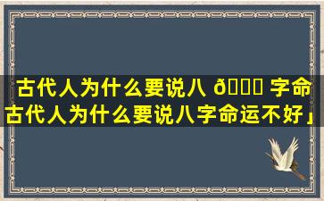 古代人为什么要说八 🐒 字命「古代人为什么要说八字命运不好」